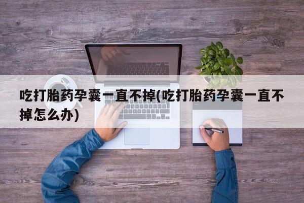 推荐个卖打胎药的联系方式，吃打胎药孕囊一直不掉(吃打胎药孕囊一直不掉怎么办)