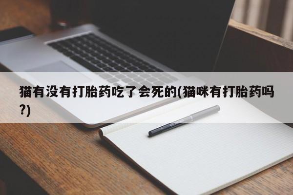推荐个卖打胎药的联系方式，猫有没有打胎药吃了会死的(猫咪有打胎药吗?)