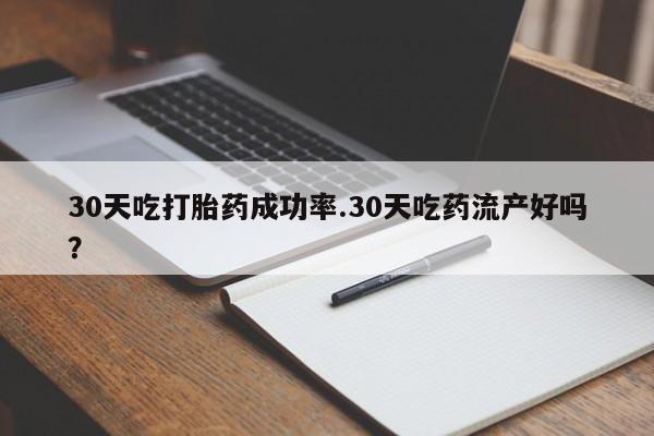 推荐个卖打胎药的联系方式，30天吃打胎药成功率.30天吃药流产好吗？
