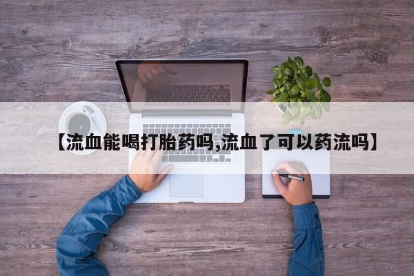 推荐个卖打胎药的联系方式，【流血能喝打胎药吗,流血了可以药流吗】