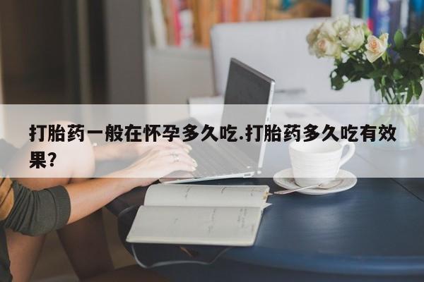 推荐个卖打胎药的联系方式，打胎药一般在怀孕多久吃.打胎药多久吃有效果？