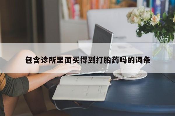 推荐个卖打胎药的联系方式，包含诊所里面买得到打胎药吗的词条