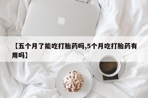 推荐个卖打胎药的联系方式，【五个月了能吃打胎药吗,5个月吃打胎药有用吗】