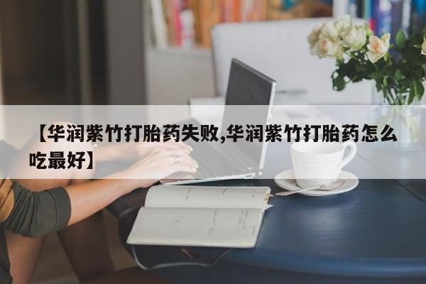 推荐个卖打胎药的联系方式，【华润紫竹打胎药失败,华润紫竹打胎药怎么吃最好】