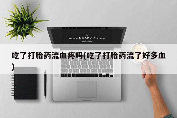 推荐个卖打胎药的联系方式，吃了打胎药流血疼吗(吃了打胎药流了好多血)