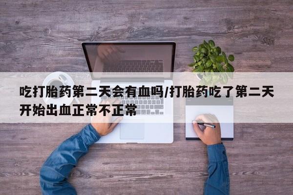 推荐个卖打胎药的联系方式，吃打胎药第二天会有血吗/打胎药吃了第二天开始出血正常不正常