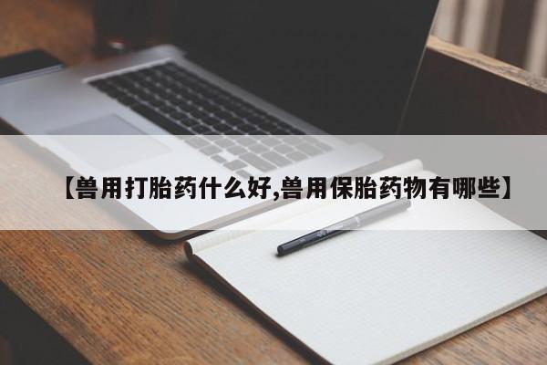 推荐个卖打胎药的联系方式，【兽用打胎药什么好,兽用保胎药物有哪些】