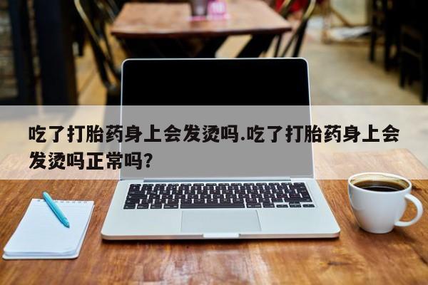 推荐个卖打胎药的联系方式，吃了打胎药身上会发烫吗.吃了打胎药身上会发烫吗正常吗？