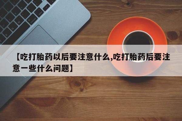 推荐个卖打胎药的联系方式，【吃打胎药以后要注意什么,吃打胎药后要注意一些什么问题】