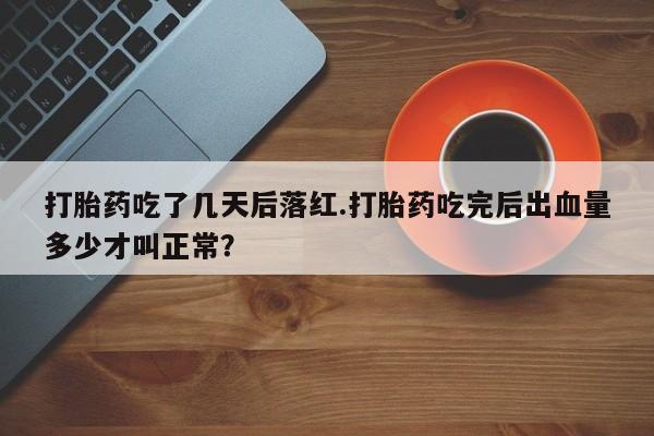 推荐个卖打胎药的联系方式，打胎药吃了几天后落红.打胎药吃完后出血量多少才叫正常？