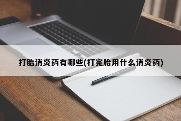 推荐个卖打胎药的联系方式，打胎消炎药有哪些(打完胎用什么消炎药)