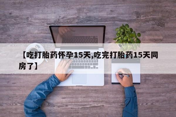 推荐个卖打胎药的联系方式，【吃打胎药怀孕15天,吃完打胎药15天同房了】