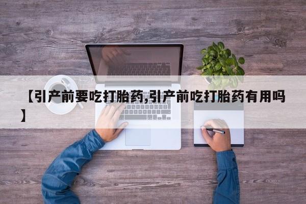 推荐个卖打胎药的联系方式，【引产前要吃打胎药,引产前吃打胎药有用吗】