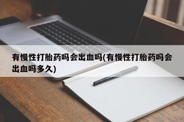 推荐个卖打胎药的联系方式，有慢性打胎药吗会出血吗(有慢性打胎药吗会出血吗多久)