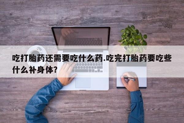 推荐个卖打胎药的联系方式，吃打胎药还需要吃什么药.吃完打胎药要吃些什么补身体？