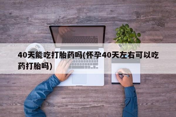 推荐个卖打胎药的联系方式，40天能吃打胎药吗(怀孕40天左右可以吃药打胎吗)