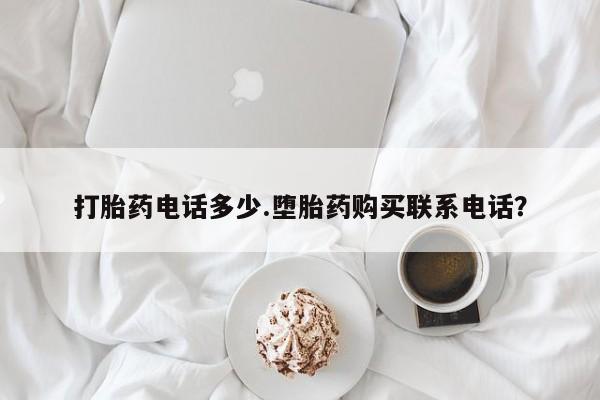 推荐个卖打胎药的联系方式，打胎药电话多少.堕胎药购买联系电话？