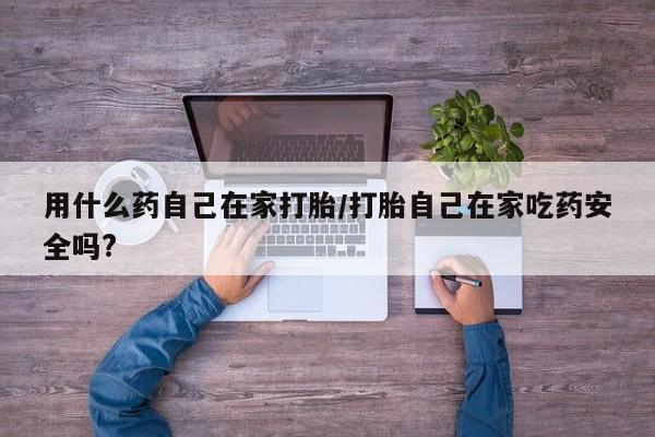 推荐个卖打胎药的联系方式，用什么药自己在家打胎/打胎自己在家吃药安全吗?