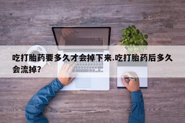 推荐个卖打胎药的联系方式，吃打胎药要多久才会掉下来.吃打胎药后多久会流掉？