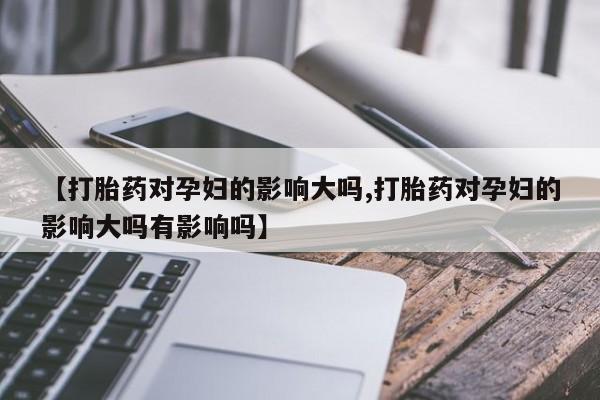 推荐个卖打胎药的联系方式，【打胎药对孕妇的影响大吗,打胎药对孕妇的影响大吗有影响吗】