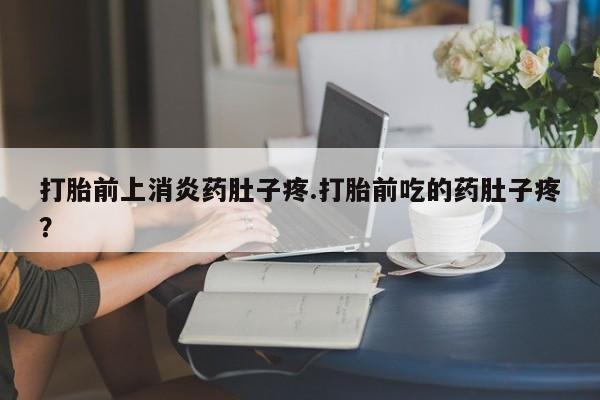 推荐个卖打胎药的联系方式，打胎前上消炎药肚子疼.打胎前吃的药肚子疼？