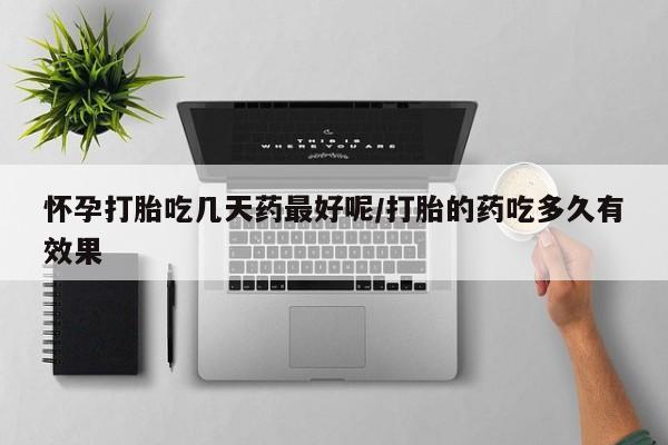 推荐个卖打胎药的联系方式，怀孕打胎吃几天药最好呢/打胎的药吃多久有效果
