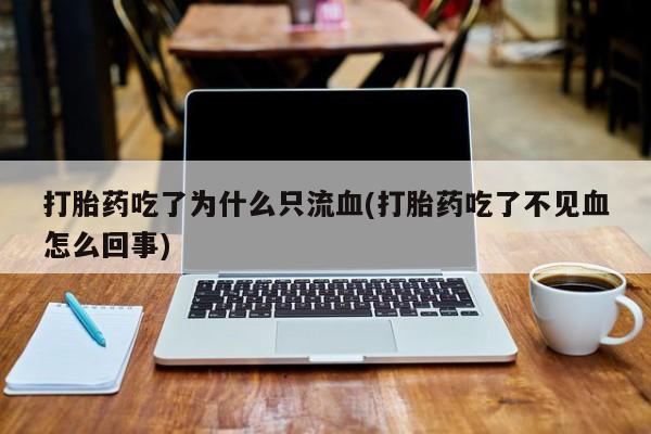 推荐个卖打胎药的联系方式，打胎药吃了为什么只流血(打胎药吃了不见血怎么回事)