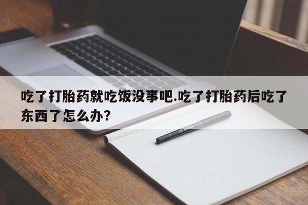 推荐个卖打胎药的联系方式，吃了打胎药就吃饭没事吧.吃了打胎药后吃了东西了怎么办？