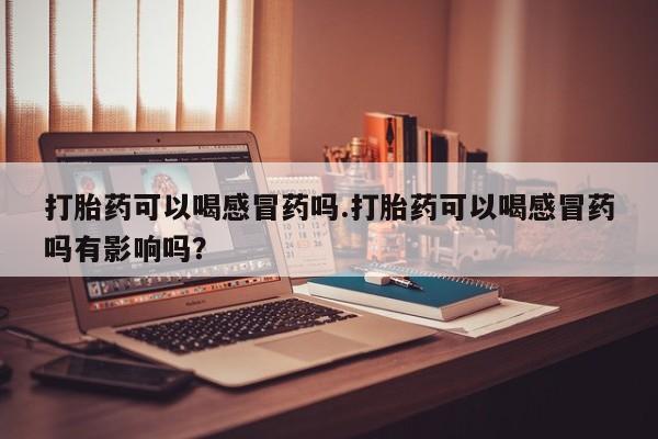 推荐个卖打胎药的联系方式，打胎药可以喝感冒药吗.打胎药可以喝感冒药吗有影响吗？
