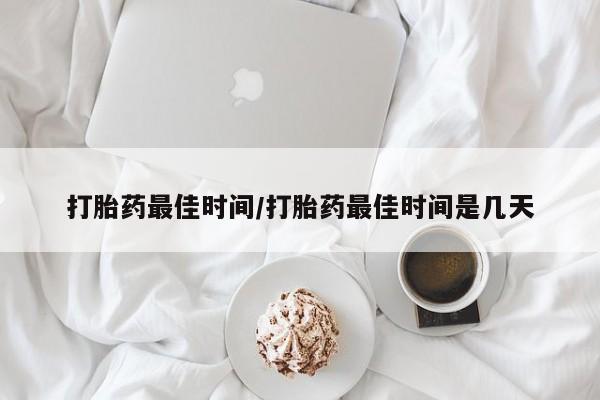 推荐个卖打胎药的联系方式，打胎药最佳时间/打胎药最佳时间是几天