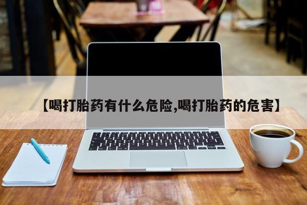 推荐个卖打胎药的联系方式，【喝打胎药有什么危险,喝打胎药的危害】