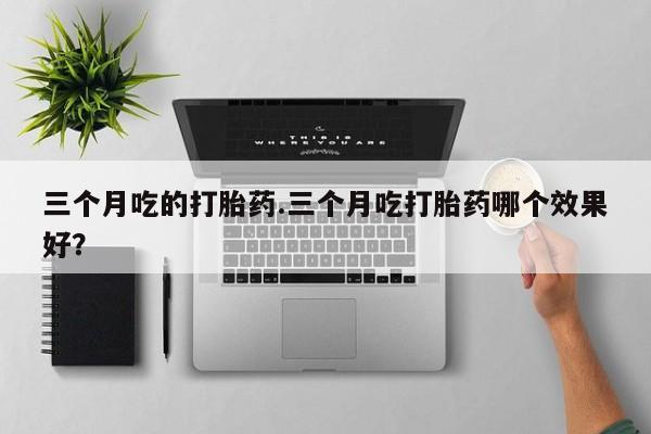 推荐个卖打胎药的联系方式，三个月吃的打胎药.三个月吃打胎药哪个效果好？