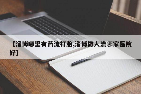 推荐个卖打胎药的联系方式，【淄博哪里有药流打胎,淄博做人流哪家医院好】