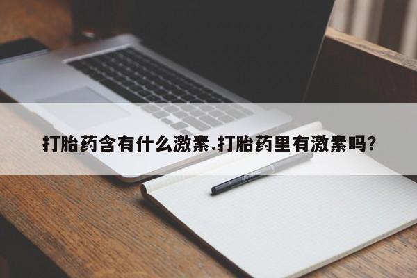 推荐个卖打胎药的联系方式，打胎药含有什么激素.打胎药里有激素吗？