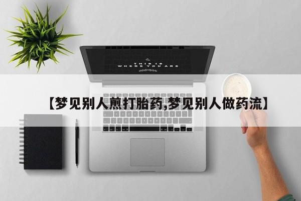 推荐个卖打胎药的联系方式，【梦见别人煎打胎药,梦见别人做药流】