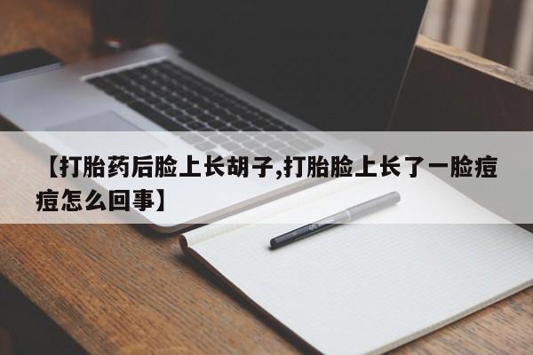 推荐个卖打胎药的联系方式，【打胎药后脸上长胡子,打胎脸上长了一脸痘痘怎么回事】