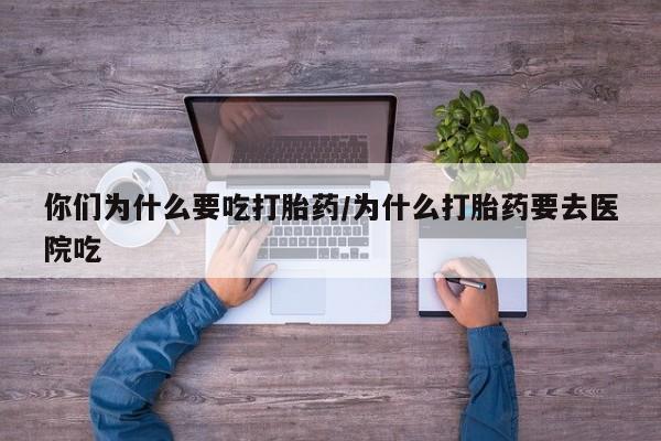 推荐个卖打胎药的联系方式，你们为什么要吃打胎药/为什么打胎药要去医院吃