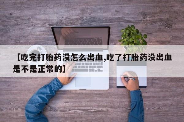 推荐个卖打胎药的联系方式，【吃完打胎药没怎么出血,吃了打胎药没出血是不是正常的】