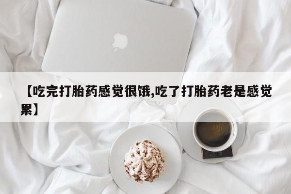 推荐个卖打胎药的联系方式，【吃完打胎药感觉很饿,吃了打胎药老是感觉累】