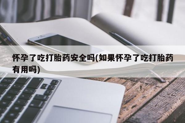 推荐个卖打胎药的联系方式，怀孕了吃打胎药安全吗(如果怀孕了吃打胎药有用吗)