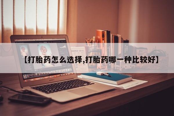 推荐个卖打胎药的联系方式，【打胎药怎么选择,打胎药哪一种比较好】
