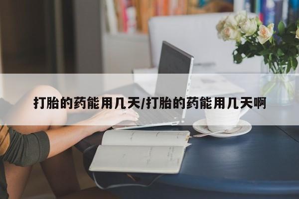 推荐个卖打胎药的联系方式，打胎的药能用几天/打胎的药能用几天啊