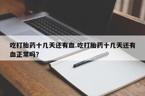 推荐个卖打胎药的联系方式，吃打胎药十几天还有血.吃打胎药十几天还有血正常吗？
