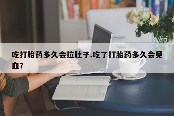 推荐个卖打胎药的联系方式，吃打胎药多久会拉肚子.吃了打胎药多久会见血？