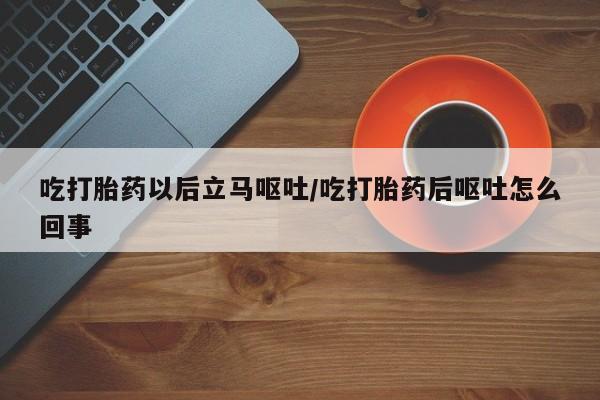 推荐个卖打胎药的联系方式，吃打胎药以后立马呕吐/吃打胎药后呕吐怎么回事