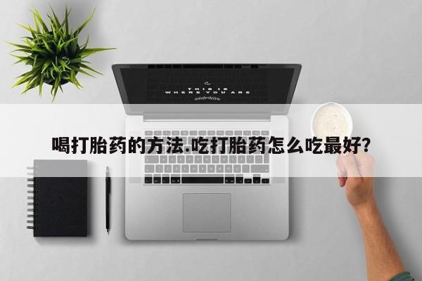 推荐个卖打胎药的联系方式，喝打胎药的方法.吃打胎药怎么吃最好？