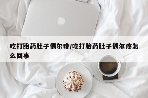 推荐个卖打胎药的联系方式，吃打胎药肚子偶尔疼/吃打胎药肚子偶尔疼怎么回事