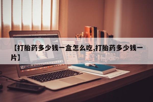 推荐个卖打胎药的联系方式，【打胎药多少钱一盒怎么吃,打胎药多少钱一片】