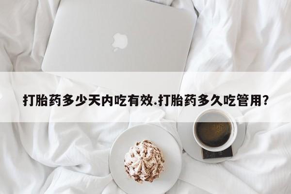 推荐个卖打胎药的联系方式，打胎药多少天内吃有效.打胎药多久吃管用？