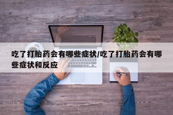 推荐个卖打胎药的联系方式，吃了打胎药会有哪些症状/吃了打胎药会有哪些症状和反应